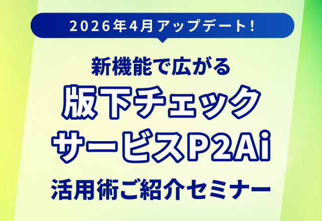 新機能で広がる「版下チェックサービスP2Ai」活用術ご紹介セミナー